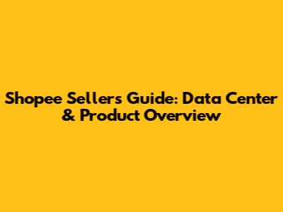Shopee Seller's Guide: Data Center & Product Overview
