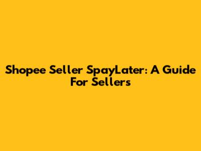 Shopee Seller SpayLater: A Guide For Sellers