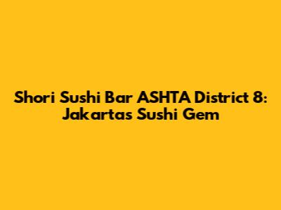 Shori Sushi Bar ASHTA District 8: Jakarta's Sushi Gem