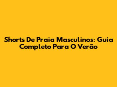 Shorts De Praia Masculinos: Guia Completo Para O Verão