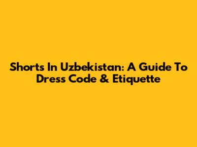 Shorts In Uzbekistan: A Guide To Dress Code & Etiquette