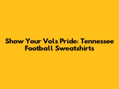 Show Your Vols Pride: Tennessee Football Sweatshirts