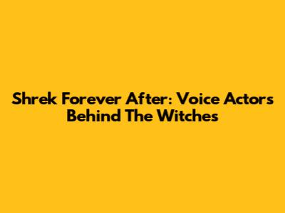 Shrek Forever After: Voice Actors Behind The Witches