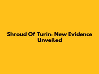 Shroud Of Turin: New Evidence Unveiled