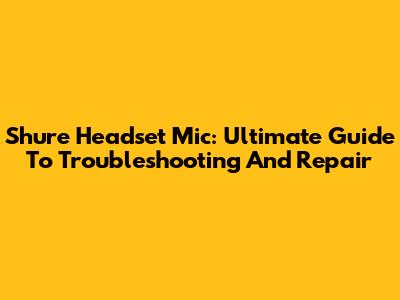 Shure Headset Mic: Ultimate Guide To Troubleshooting And Repair