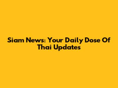 Siam News: Your Daily Dose Of Thai Updates