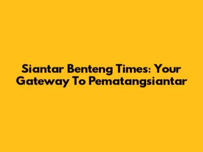 Siantar Benteng Times: Your Gateway To Pematangsiantar