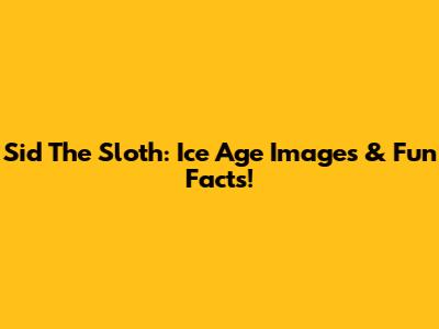 Sid The Sloth: Ice Age Images & Fun Facts!