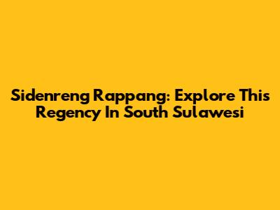 Sidenreng Rappang: Explore This Regency In South Sulawesi