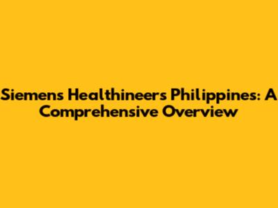 Siemens Healthineers Philippines: A Comprehensive Overview