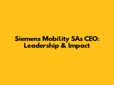 Siemens Mobility SA's CEO: Leadership & Impact