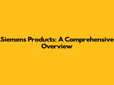 Siemens Products: A Comprehensive Overview