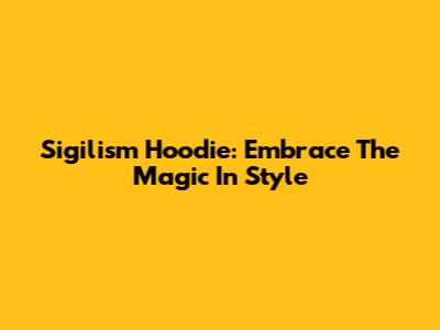 Sigilism Hoodie: Embrace The Magic In Style