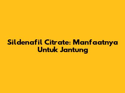 Sildenafil Citrate: Manfaatnya Untuk Jantung