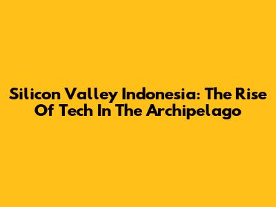 Silicon Valley Indonesia: The Rise Of Tech In The Archipelago