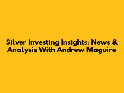 Silver Investing Insights: News & Analysis With Andrew Maguire
