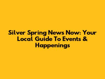 Silver Spring News Now: Your Local Guide To Events & Happenings