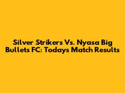 Silver Strikers Vs. Nyasa Big Bullets FC: Today's Match Results