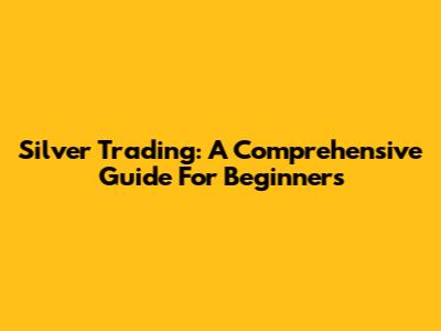 Silver Trading: A Comprehensive Guide For Beginners