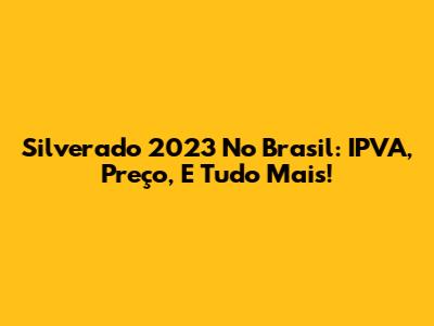 Silverado 2023 No Brasil: IPVA, Preço, E Tudo Mais!