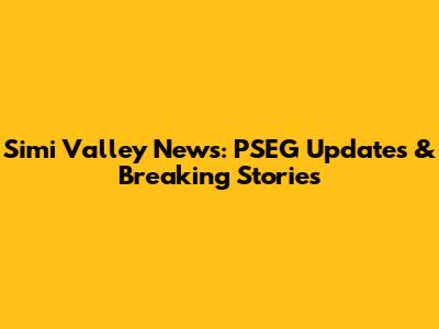 Simi Valley News: PSEG Updates & Breaking Stories