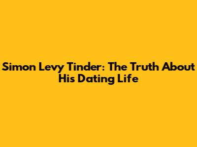 Simon Levy Tinder: The Truth About His Dating Life
