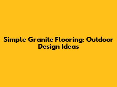 Simple Granite Flooring: Outdoor Design Ideas