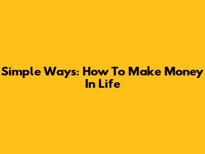 Simple Ways: How To Make Money In Life