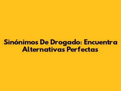 Sinónimos De Drogado: Encuentra Alternativas Perfectas