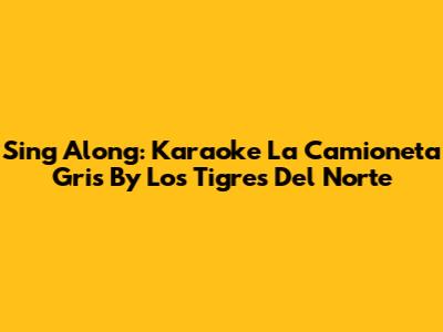 Sing Along: Karaoke 'La Camioneta Gris' By Los Tigres Del Norte