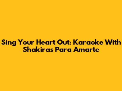 Sing Your Heart Out: Karaoke With Shakira's "Para Amarte"