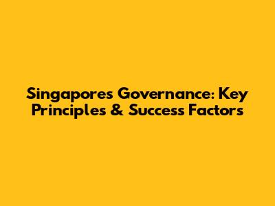 Singapore's Governance: Key Principles & Success Factors