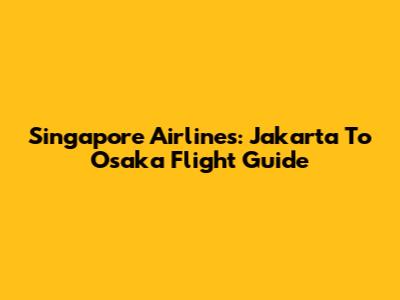 Singapore Airlines: Jakarta To Osaka Flight Guide
