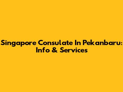 Singapore Consulate In Pekanbaru: Info & Services