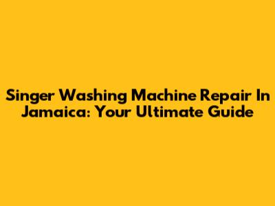 Singer Washing Machine Repair In Jamaica: Your Ultimate Guide