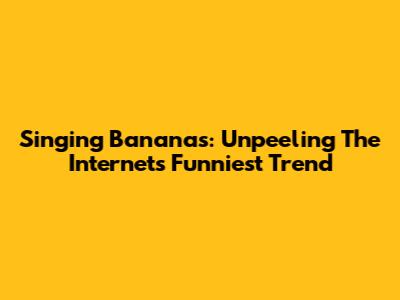 Singing Bananas: Unpeeling The Internet's Funniest Trend