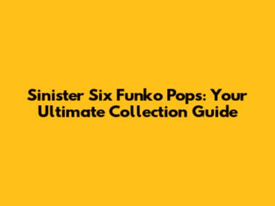 Sinister Six Funko Pops: Your Ultimate Collection Guide