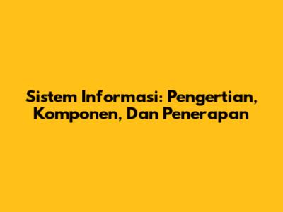 Sistem Informasi: Pengertian, Komponen, Dan Penerapan