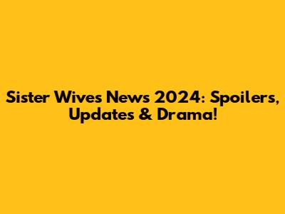 Sister Wives News 2024: Spoilers, Updates & Drama!