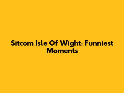 Sitcom Isle Of Wight: Funniest Moments