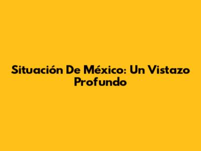 Situación De México: Un Vistazo Profundo