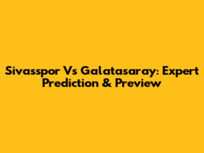 Sivasspor Vs Galatasaray: Expert Prediction & Preview