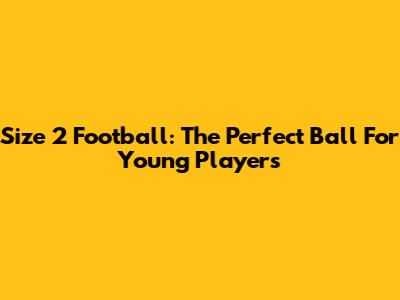 Size 2 Football: The Perfect Ball For Young Players