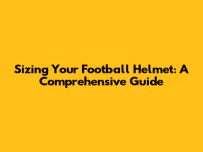 Sizing Your Football Helmet: A Comprehensive Guide
