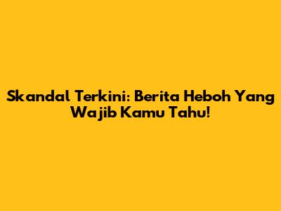 Skandal Terkini: Berita Heboh Yang Wajib Kamu Tahu!
