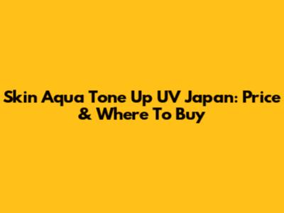 Skin Aqua Tone Up UV Japan: Price & Where To Buy