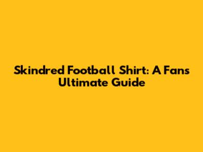 Skindred Football Shirt: A Fan's Ultimate Guide
