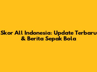 Skor All Indonesia: Update Terbaru & Berita Sepak Bola