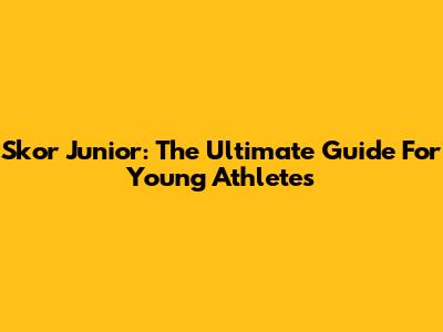 Skor Junior: The Ultimate Guide For Young Athletes