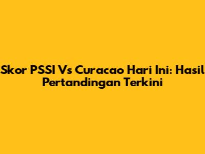 Skor PSSI Vs Curacao Hari Ini: Hasil Pertandingan Terkini